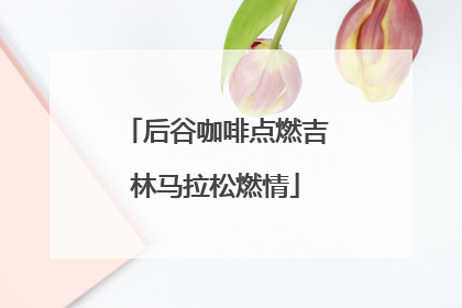 后谷咖啡点燃吉林马拉松燃情