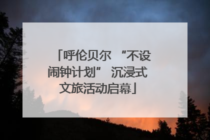 呼伦贝尔 “不设闹钟计划” 沉浸式文旅活动启幕
