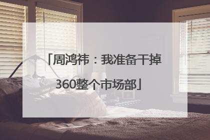 周鸿祎：我准备干掉360整个市场部