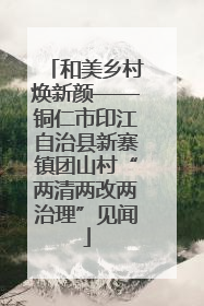 和美乡村焕新颜——铜仁市印江自治县新寨镇团山村“两清两改两治理”见闻