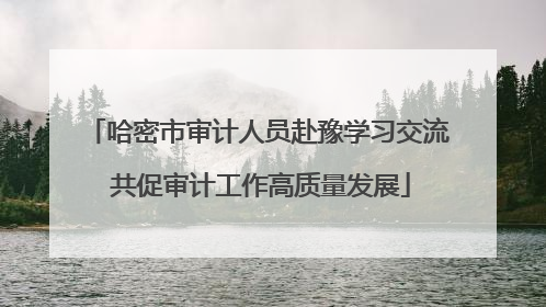 哈密市审计人员赴豫学习交流 共促审计工作高质量发展