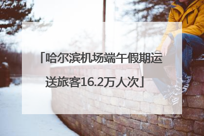 哈尔滨机场端午假期运送旅客16.2万人次