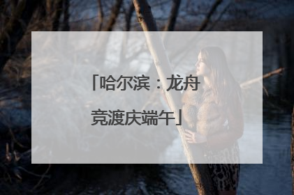 哈尔滨：龙舟竞渡庆端午