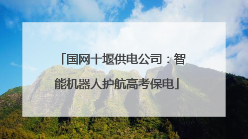 国网十堰供电公司：智能机器人护航高考保电
