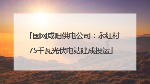 国网咸阳供电公司：永红村75千瓦光伏电站建成投运