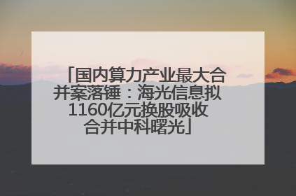 国内算力产业最大合并案落锤：海光信息拟1160亿元换股吸收合并中科曙光
