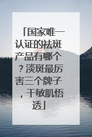 国家唯一认证的祛斑产品有哪个？淡斑最厉害三个牌子，干敏肌悟透