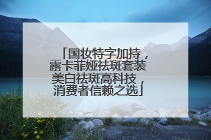 国妆特字加持，露卡菲娅祛斑套装美白祛斑高科技，消费者信赖之选