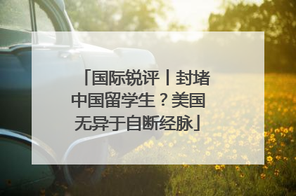 国际锐评丨封堵中国留学生？美国无异于自断经脉