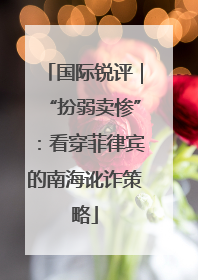 国际锐评｜“扮弱卖惨”：看穿菲律宾的南海讹诈策略