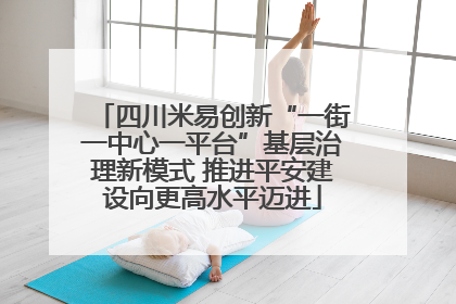 四川米易创新“一街一中心一平台”基层治理新模式 推进平安建设向更高水平迈进