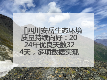 四川安岳生态环境质量持续向好：2024年优良天数324天，多项数据实现100%