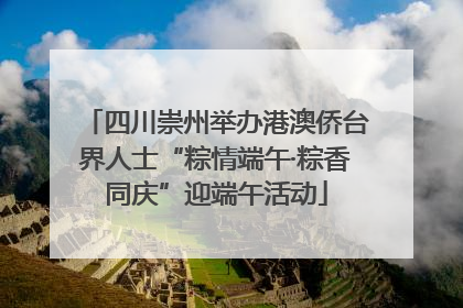 四川崇州举办港澳侨台界人士“粽情端午·粽香同庆”迎端午活动
