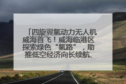 四旋翼氢动力无人机威海首飞！威海临港区探索绿色“氢路”，助推低空经济向长续航、大载重“进化”