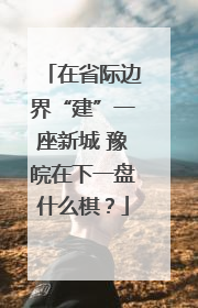在省际边界“建”一座新城 豫皖在下一盘什么棋？