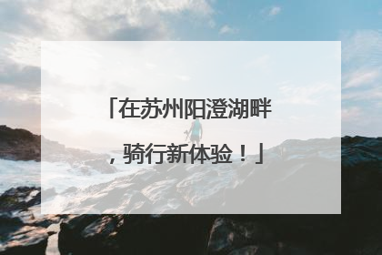 在苏州阳澄湖畔，骑行新体验！
