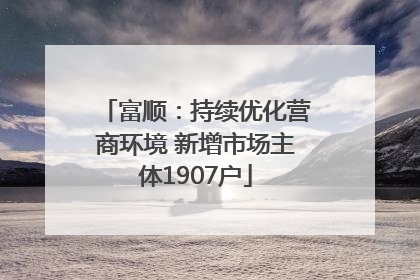 富顺：持续优化营商环境 新增市场主体1907户