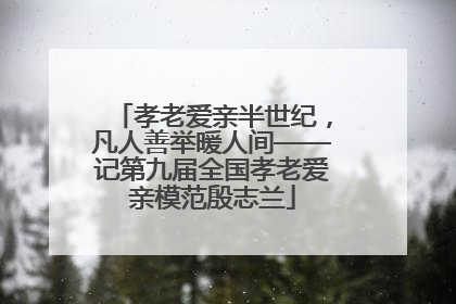 孝老爱亲半世纪，凡人善举暖人间——记第九届全国孝老爱亲模范殷志兰