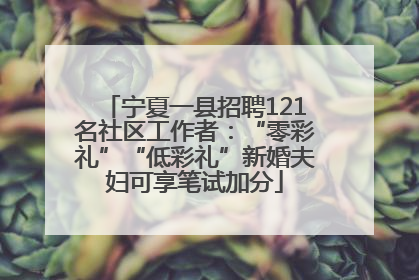 宁夏一县招聘121名社区工作者：“零彩礼”“低彩礼”新婚夫妇可享笔试加分