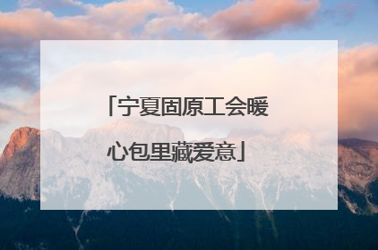 宁夏固原工会暖心包里藏爱意