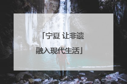 宁夏 让非遗融入现代生活
