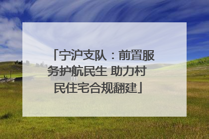 宁沪支队：前置服务护航民生 助力村民住宅合规翻建