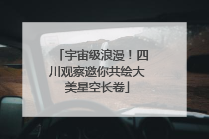 宇宙级浪漫！四川观察邀你共绘大美星空长卷