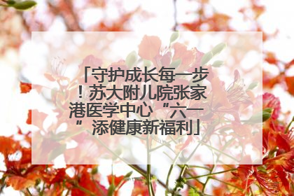 守护成长每一步！苏大附儿院张家港医学中心“六一”添健康新福利