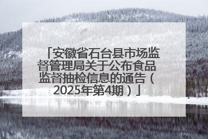 安徽省石台县市场监督管理局关于公布食品监督抽检信息的通告（2025年第4期）
