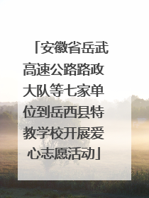 安徽省岳武高速公路路政大队等七家单位到岳西县特教学校开展爱心志愿活动
