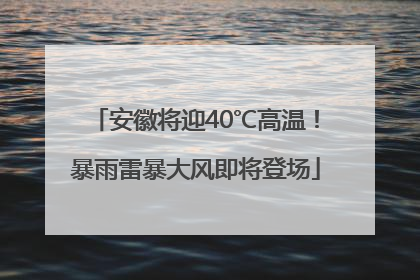 安徽将迎40℃高温！暴雨雷暴大风即将登场