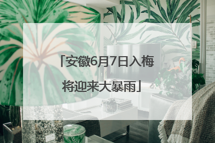 安徽6月7日入梅 将迎来大暴雨