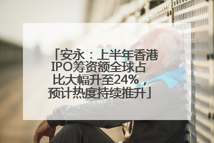 安永：上半年香港IPO筹资额全球占比大幅升至24%，预计热度持续推升