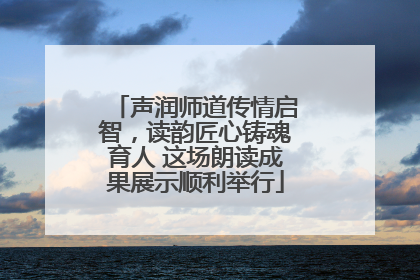 声润师道传情启智，读韵匠心铸魂育人 这场朗读成果展示顺利举行