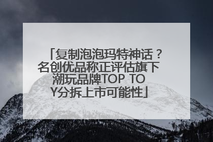 复制泡泡玛特神话？名创优品称正评估旗下潮玩品牌TOP TOY分拆上市可能性