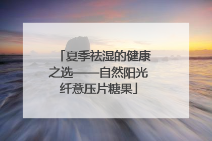 夏季祛湿的健康之选——自然阳光纤薏压片糖果