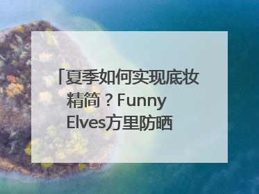 夏季如何实现底妆精简？Funny Elves方里防晒粉底液一步到位