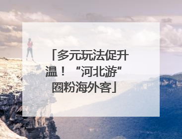 多元玩法促升温！“河北游”圈粉海外客