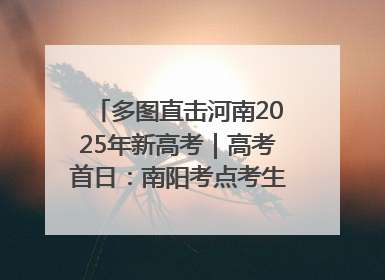 多图直击河南2025年新高考｜高考首日：南阳考点考生信心满满迎战