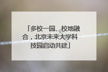 多校一园、校地融合，北京未来大学科技园启动共建