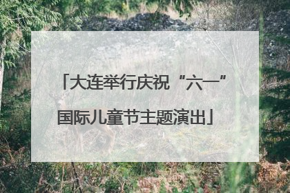 大连举行庆祝“六一”国际儿童节主题演出