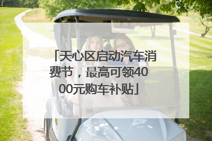 天心区启动汽车消费节，最高可领4000元购车补贴