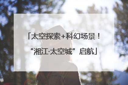 太空探索+科幻场景！“湘江·太空城”启航