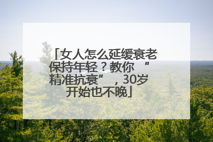 女人怎么延缓衰老保持年轻？教你 “精准抗衰”，30岁开始也不晚