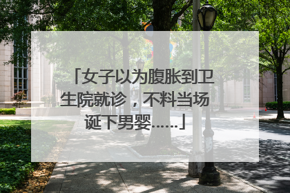 女子以为腹胀到卫生院就诊，不料当场诞下男婴……