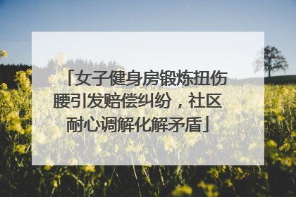 女子健身房锻炼扭伤腰引发赔偿纠纷，社区耐心调解化解矛盾