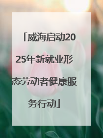 威海启动2025年新就业形态劳动者健康服务行动