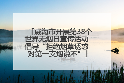 威海市开展第38个世界无烟日宣传活动 倡导“拒绝烟草诱惑 对第一支烟说不”