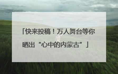 快来投稿！万人舞台等你晒出“心中的内蒙古”