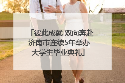 彼此成就 双向奔赴 济南市连续5年举办大学生毕业典礼